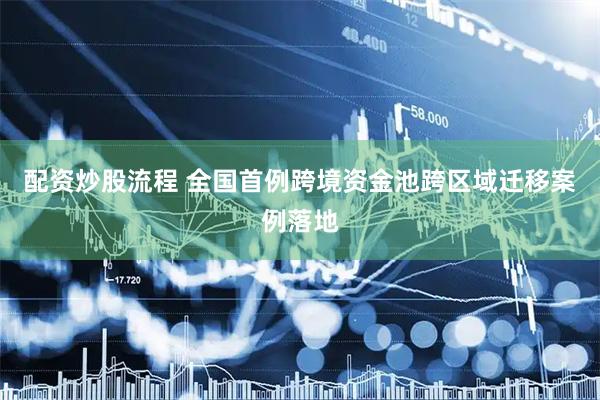 配资炒股流程 全国首例跨境资金池跨区域迁移案例落地