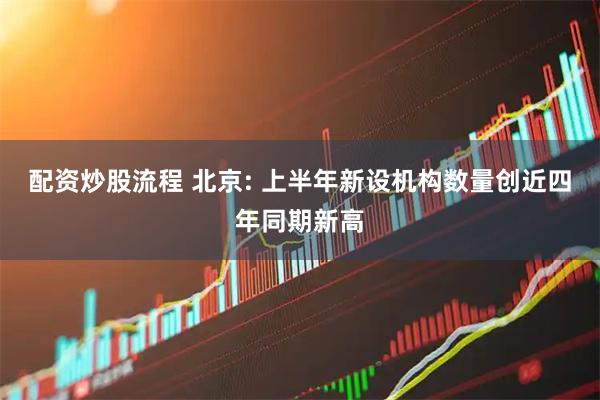 配资炒股流程 北京: 上半年新设机构数量创近四年同期新高