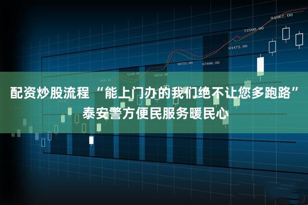 配资炒股流程 “能上门办的我们绝不让您多跑路” 泰安警方便民服务暖民心