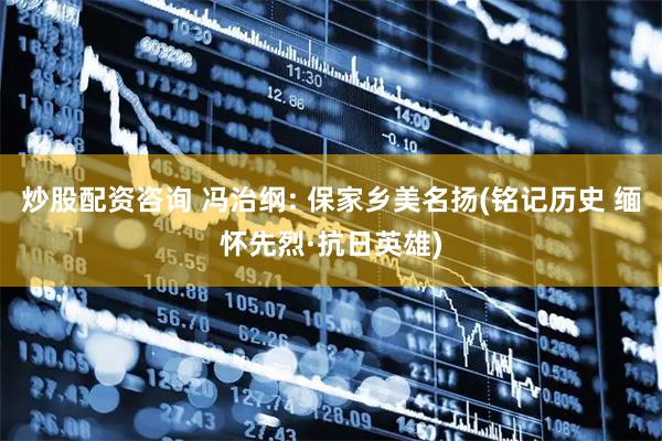 炒股配资咨询 冯治纲: 保家乡美名扬(铭记历史 缅怀先烈·抗日英雄)