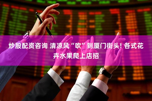 炒股配资咨询 清凉风“吹”到厦门街头! 各式花卉水果爬上店招