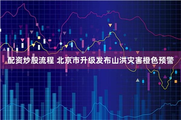 配资炒股流程 北京市升级发布山洪灾害橙色预警