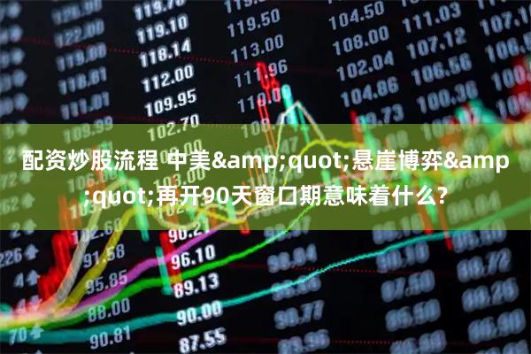 配资炒股流程 中美&quot;悬崖博弈&quot;再开90天窗口期意味着什么?