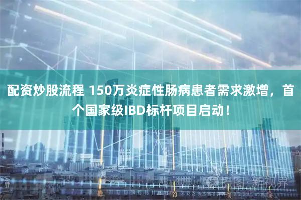 配资炒股流程 150万炎症性肠病患者需求激增，首个国家级IBD标杆项目启动！