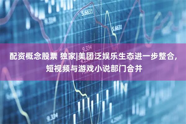 配资概念股票 独家|美团泛娱乐生态进一步整合, 短视频与游戏小说部门合并