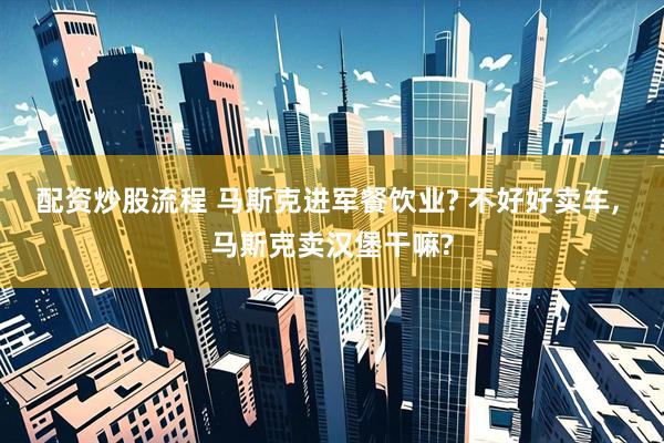 配资炒股流程 马斯克进军餐饮业? 不好好卖车, 马斯克卖汉堡干嘛?
