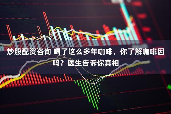 炒股配资咨询 喝了这么多年咖啡，你了解咖啡因吗？医生告诉你真相