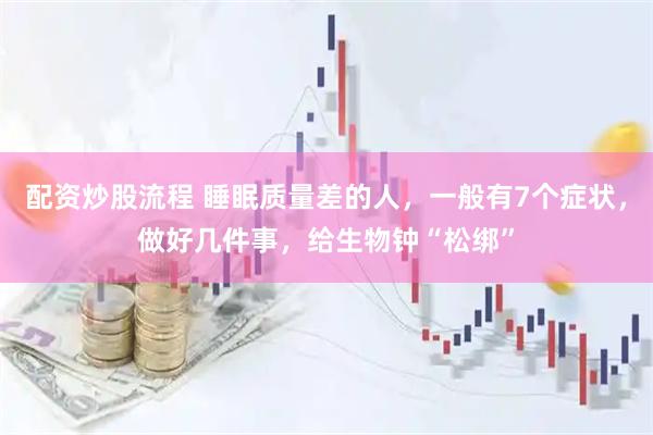 配资炒股流程 睡眠质量差的人，一般有7个症状，做好几件事，给生物钟“松绑”