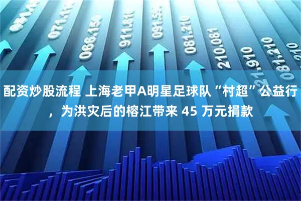 配资炒股流程 上海老甲A明星足球队“村超”公益行，为洪灾后的榕江带来 45 万元捐款