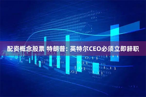 配资概念股票 特朗普: 英特尔CEO必须立即辞职