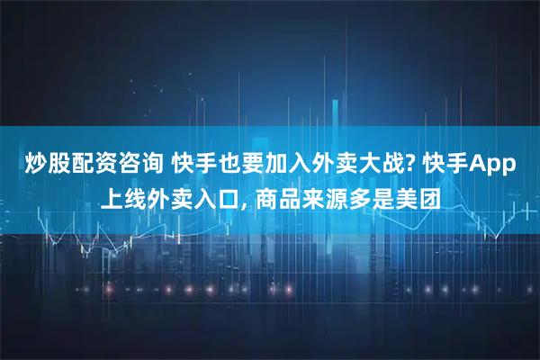 炒股配资咨询 快手也要加入外卖大战? 快手App上线外卖入口, 商品来源多是美团