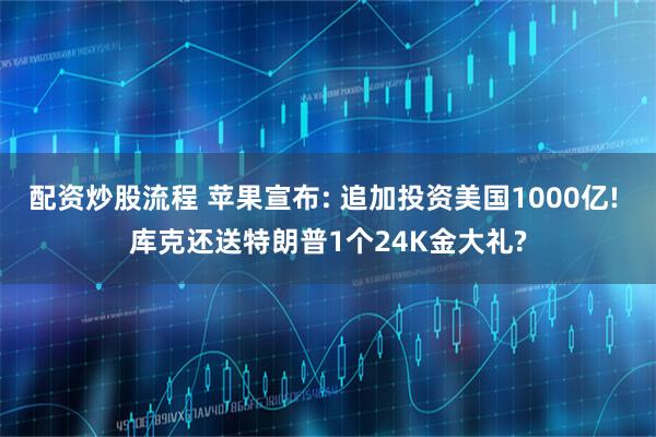 配资炒股流程 苹果宣布: 追加投资美国1000亿! 库克还送特朗普1个24K金大礼?