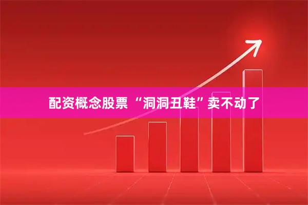 配资概念股票 “洞洞丑鞋”卖不动了