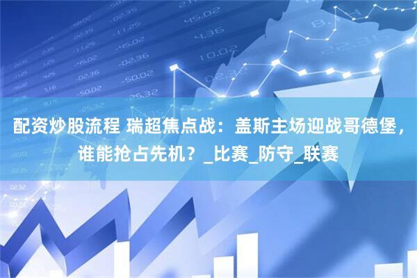 配资炒股流程 瑞超焦点战：盖斯主场迎战哥德堡，谁能抢占先机？_比赛_防守_联赛
