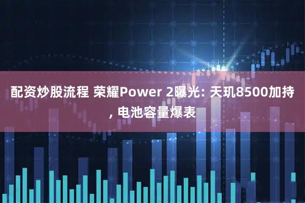 配资炒股流程 荣耀Power 2曝光: 天玑8500加持, 电池容量爆表