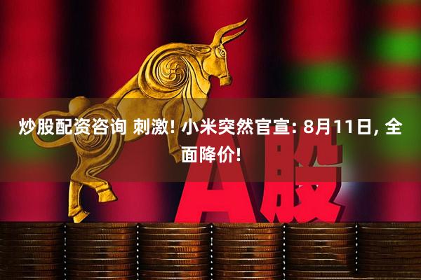 炒股配资咨询 刺激! 小米突然官宣: 8月11日, 全面降价!