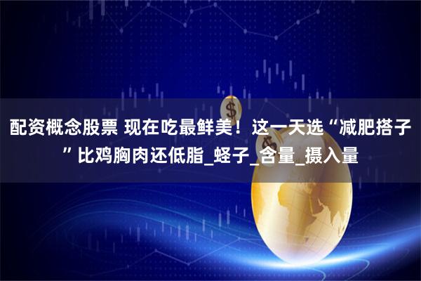 配资概念股票 现在吃最鲜美！这一天选“减肥搭子”比鸡胸肉还低脂_蛏子_含量_摄入量