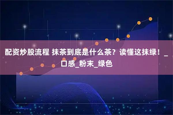 配资炒股流程 抹茶到底是什么茶？读懂这抹绿！_口感_粉末_绿色