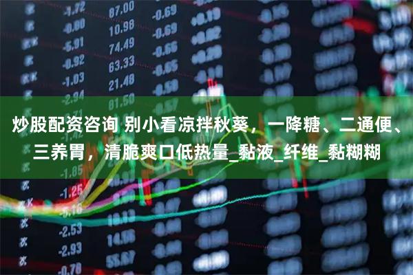 炒股配资咨询 别小看凉拌秋葵，一降糖、二通便、三养胃，清脆爽口低热量_黏液_纤维_黏糊糊