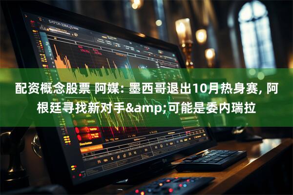 配资概念股票 阿媒: 墨西哥退出10月热身赛, 阿根廷寻找新对手&可能是委内瑞拉