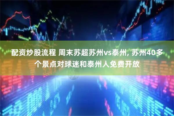 配资炒股流程 周末苏超苏州vs泰州, 苏州40多个景点对球迷和泰州人免费开放